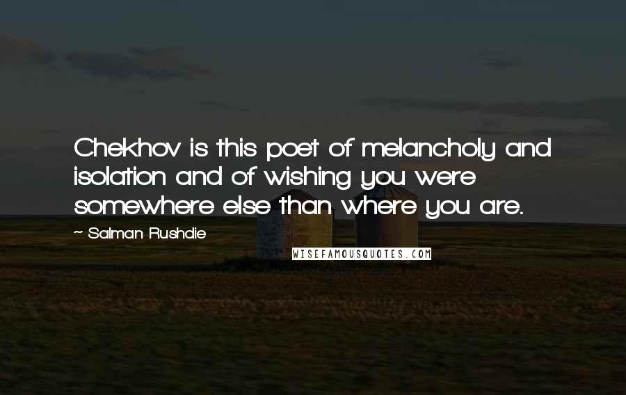 Salman Rushdie Quotes: Chekhov is this poet of melancholy and isolation and of wishing you were somewhere else than where you are.