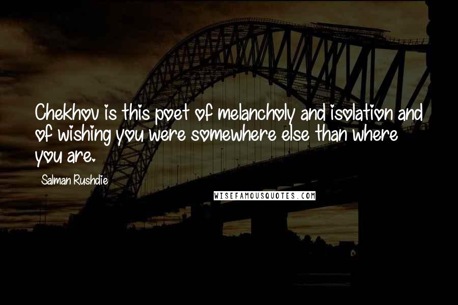Salman Rushdie Quotes: Chekhov is this poet of melancholy and isolation and of wishing you were somewhere else than where you are.