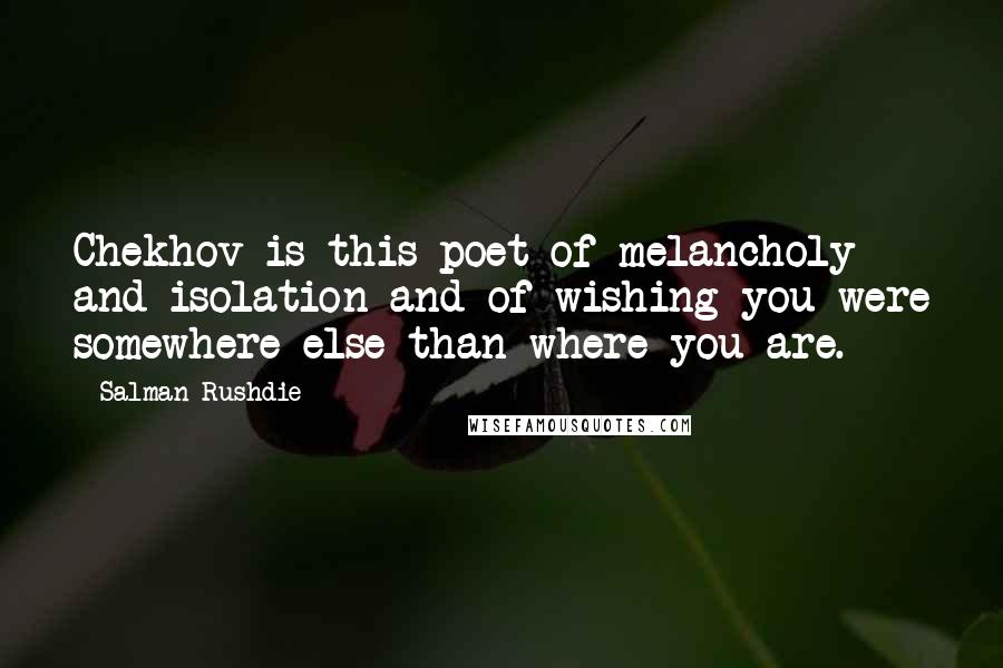 Salman Rushdie Quotes: Chekhov is this poet of melancholy and isolation and of wishing you were somewhere else than where you are.