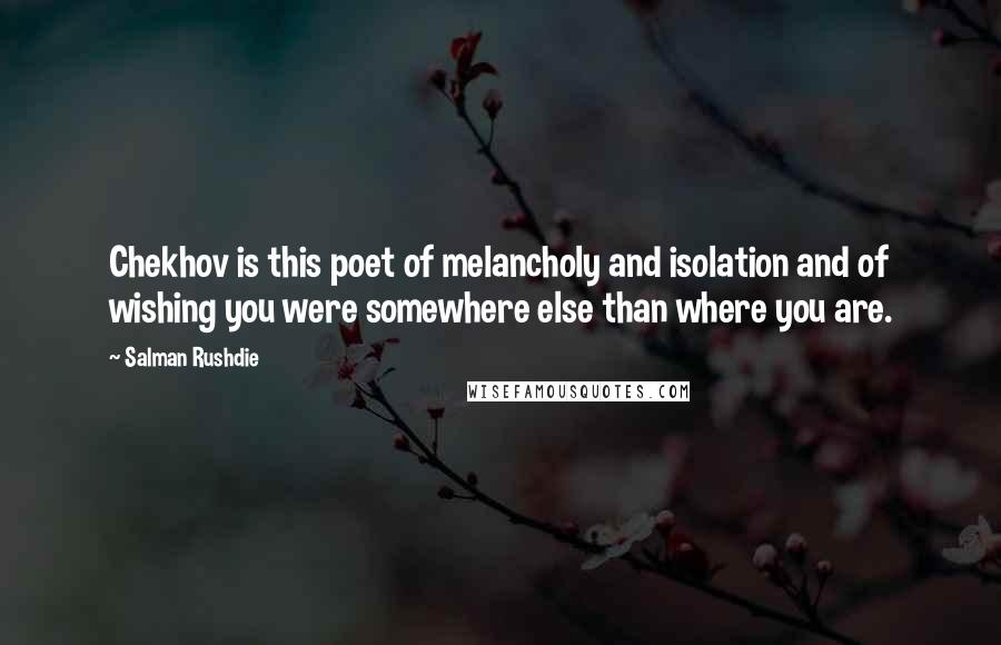 Salman Rushdie Quotes: Chekhov is this poet of melancholy and isolation and of wishing you were somewhere else than where you are.