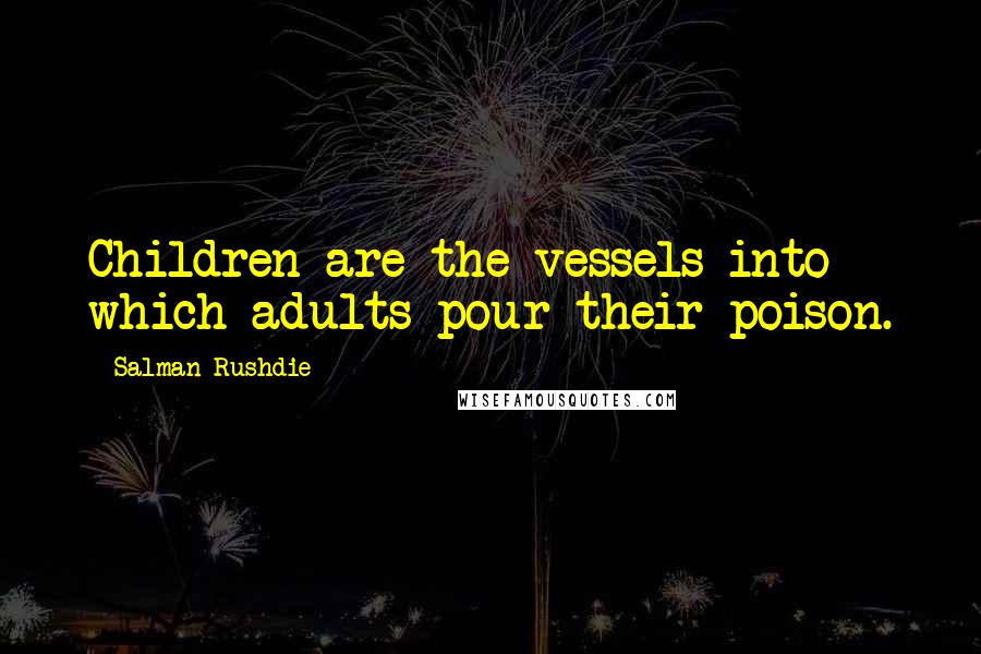 Salman Rushdie Quotes: Children are the vessels into which adults pour their poison.