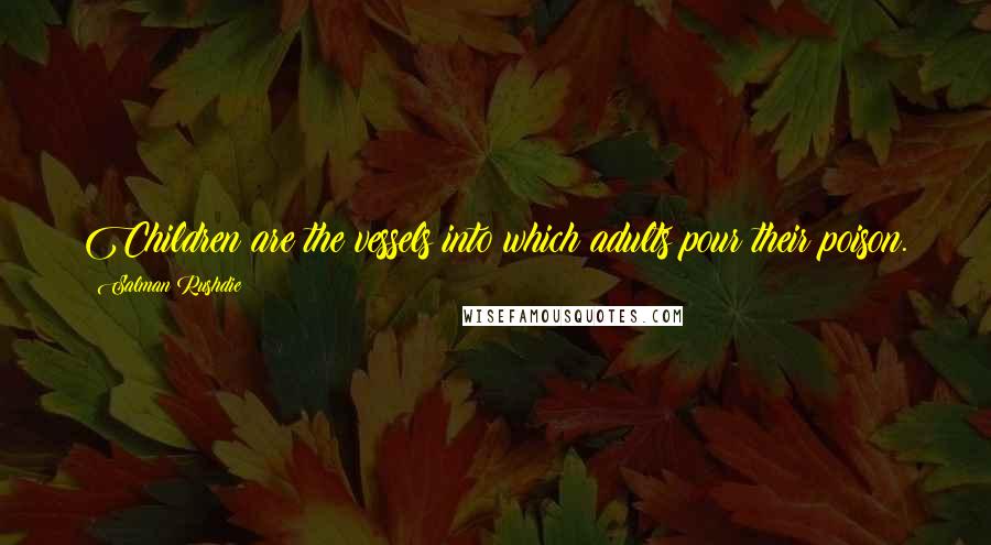 Salman Rushdie Quotes: Children are the vessels into which adults pour their poison.