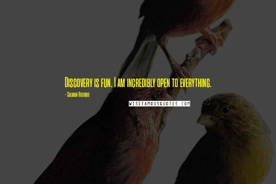 Salman Rushdie Quotes: Discovery is fun. I am incredibly open to everything.