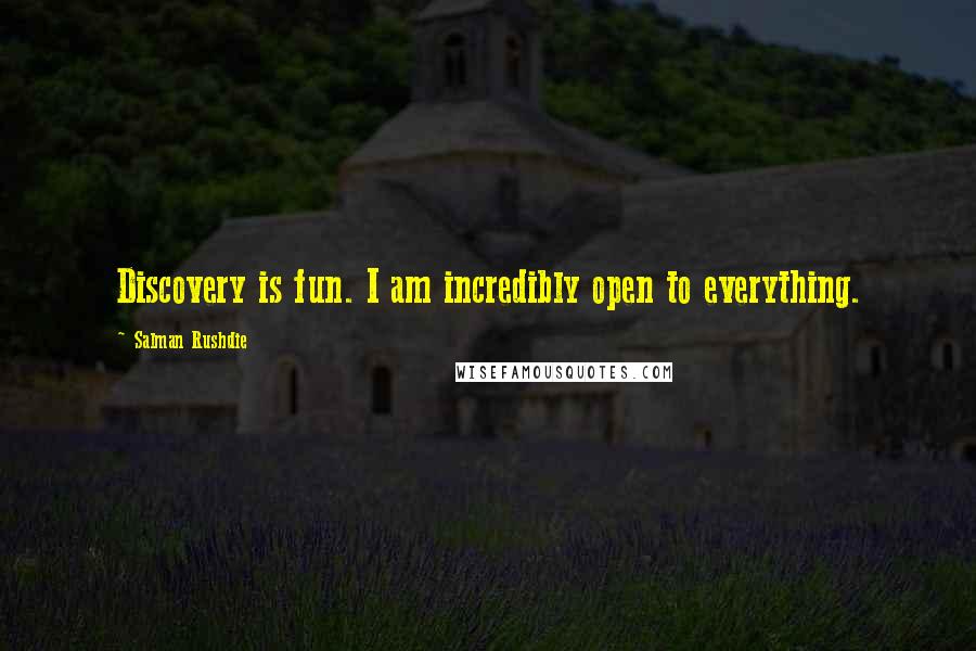 Salman Rushdie Quotes: Discovery is fun. I am incredibly open to everything.