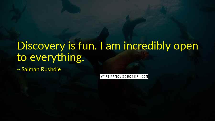 Salman Rushdie Quotes: Discovery is fun. I am incredibly open to everything.