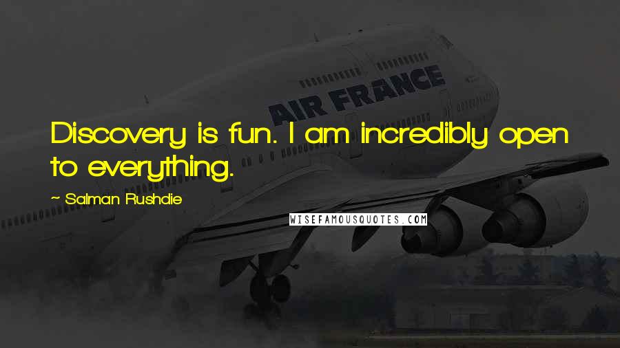 Salman Rushdie Quotes: Discovery is fun. I am incredibly open to everything.