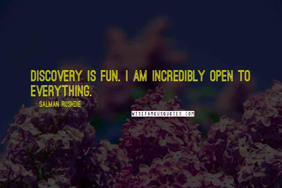 Salman Rushdie Quotes: Discovery is fun. I am incredibly open to everything.