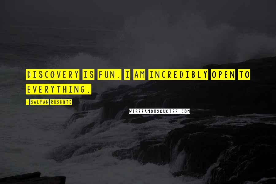 Salman Rushdie Quotes: Discovery is fun. I am incredibly open to everything.