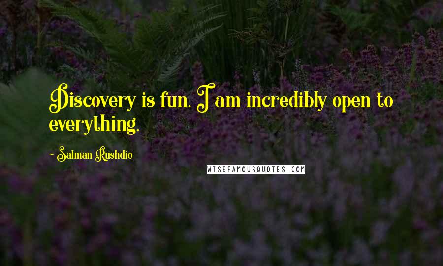 Salman Rushdie Quotes: Discovery is fun. I am incredibly open to everything.