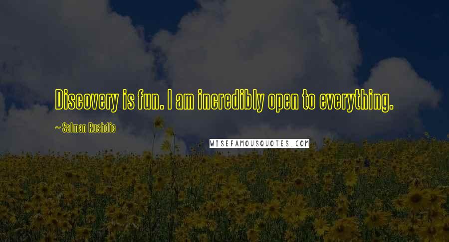Salman Rushdie Quotes: Discovery is fun. I am incredibly open to everything.