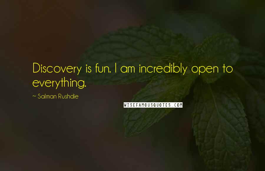 Salman Rushdie Quotes: Discovery is fun. I am incredibly open to everything.