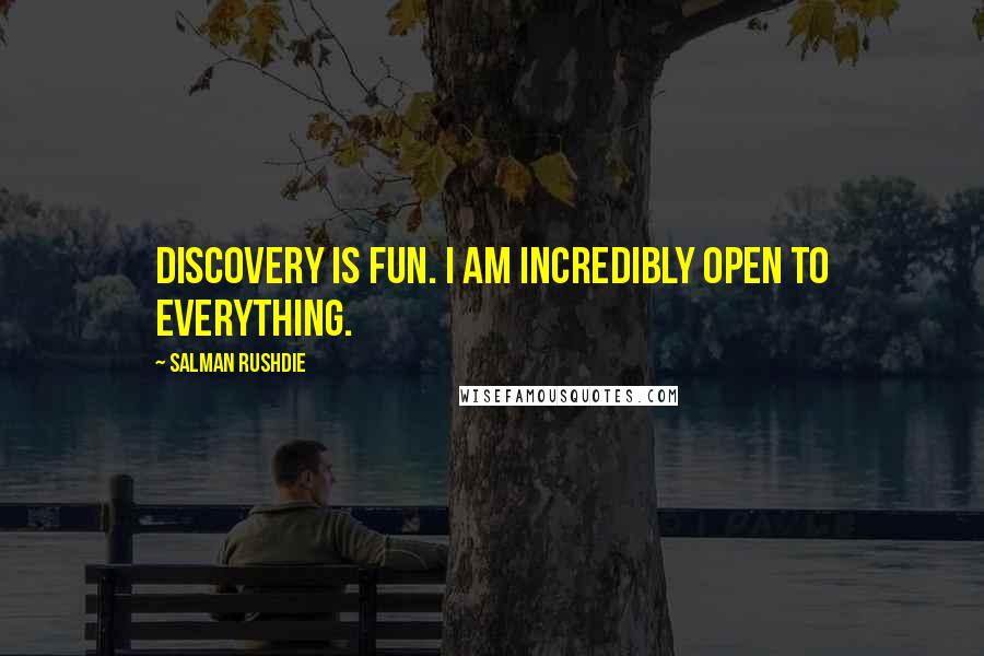 Salman Rushdie Quotes: Discovery is fun. I am incredibly open to everything.