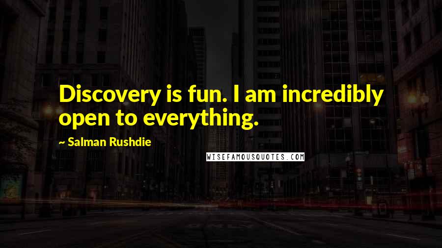 Salman Rushdie Quotes: Discovery is fun. I am incredibly open to everything.