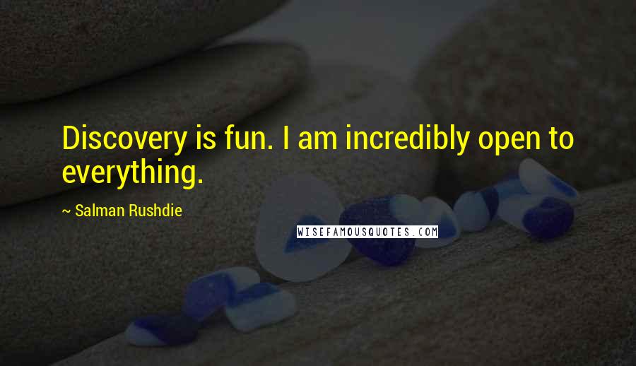 Salman Rushdie Quotes: Discovery is fun. I am incredibly open to everything.