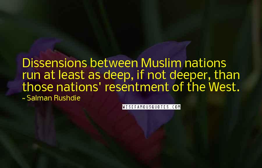 Salman Rushdie Quotes: Dissensions between Muslim nations run at least as deep, if not deeper, than those nations' resentment of the West.