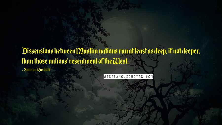 Salman Rushdie Quotes: Dissensions between Muslim nations run at least as deep, if not deeper, than those nations' resentment of the West.