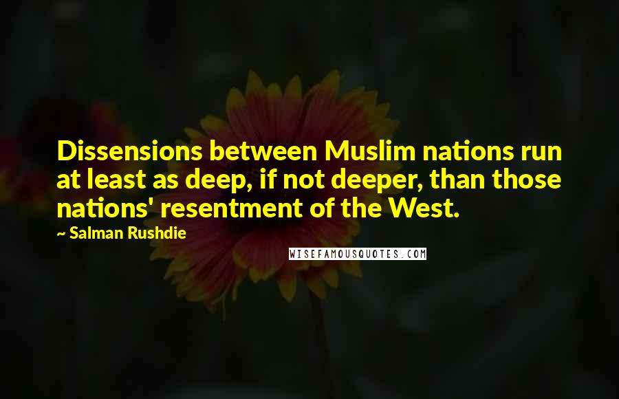 Salman Rushdie Quotes: Dissensions between Muslim nations run at least as deep, if not deeper, than those nations' resentment of the West.