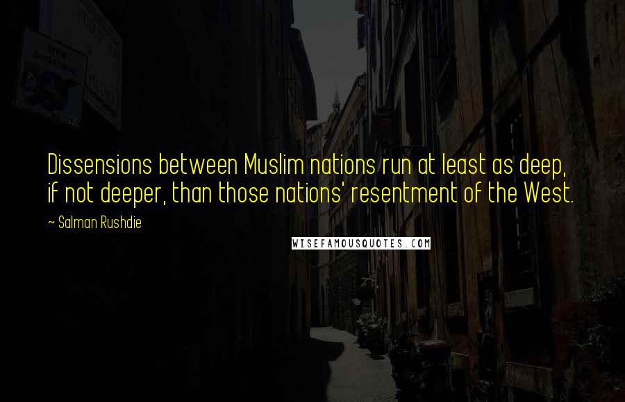 Salman Rushdie Quotes: Dissensions between Muslim nations run at least as deep, if not deeper, than those nations' resentment of the West.