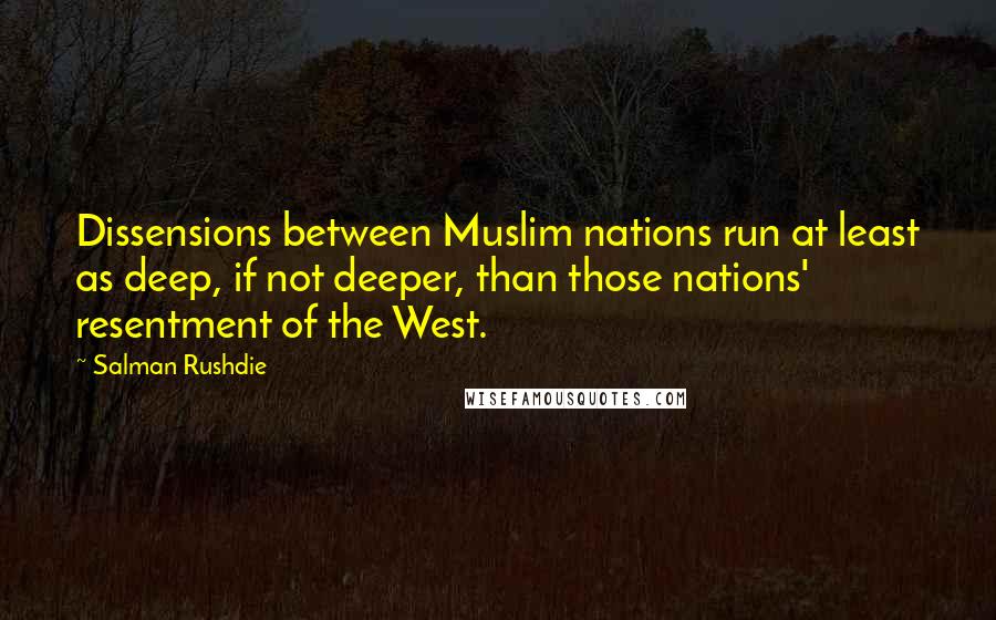 Salman Rushdie Quotes: Dissensions between Muslim nations run at least as deep, if not deeper, than those nations' resentment of the West.