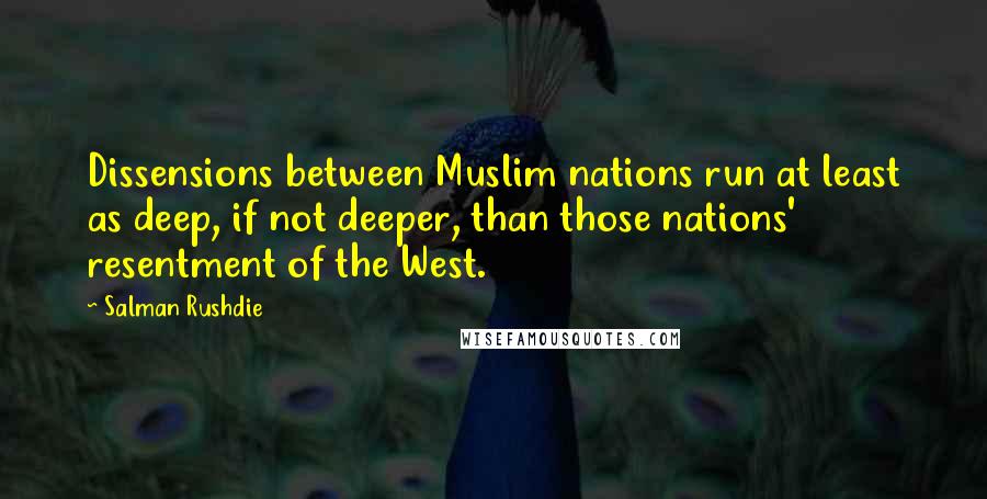 Salman Rushdie Quotes: Dissensions between Muslim nations run at least as deep, if not deeper, than those nations' resentment of the West.
