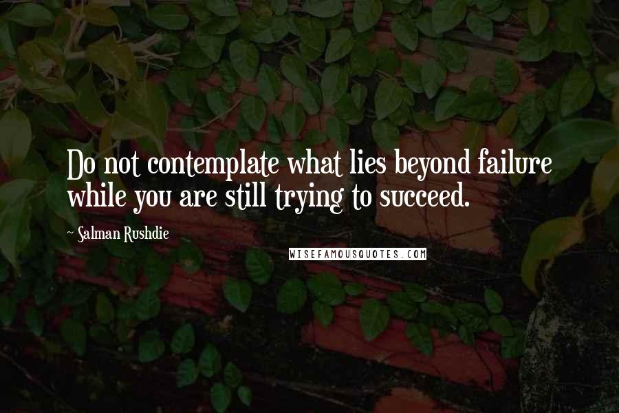 Salman Rushdie Quotes: Do not contemplate what lies beyond failure while you are still trying to succeed.