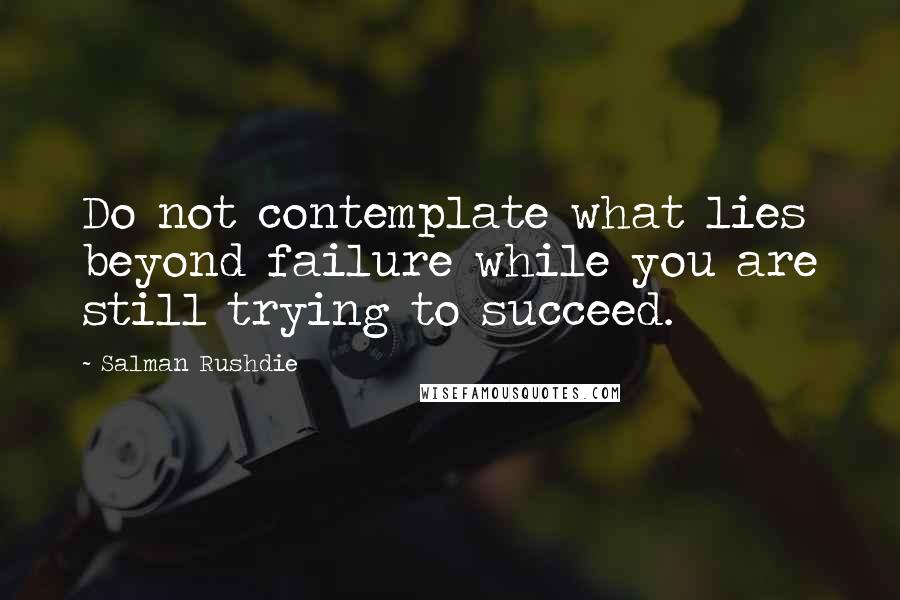 Salman Rushdie Quotes: Do not contemplate what lies beyond failure while you are still trying to succeed.