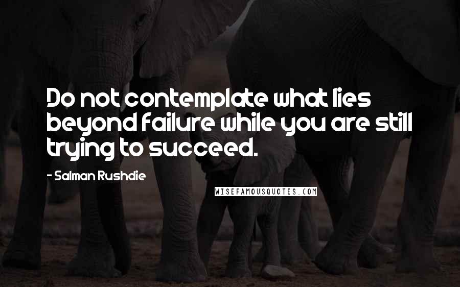 Salman Rushdie Quotes: Do not contemplate what lies beyond failure while you are still trying to succeed.