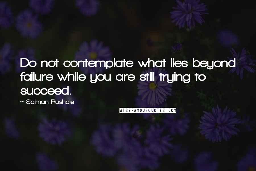 Salman Rushdie Quotes: Do not contemplate what lies beyond failure while you are still trying to succeed.