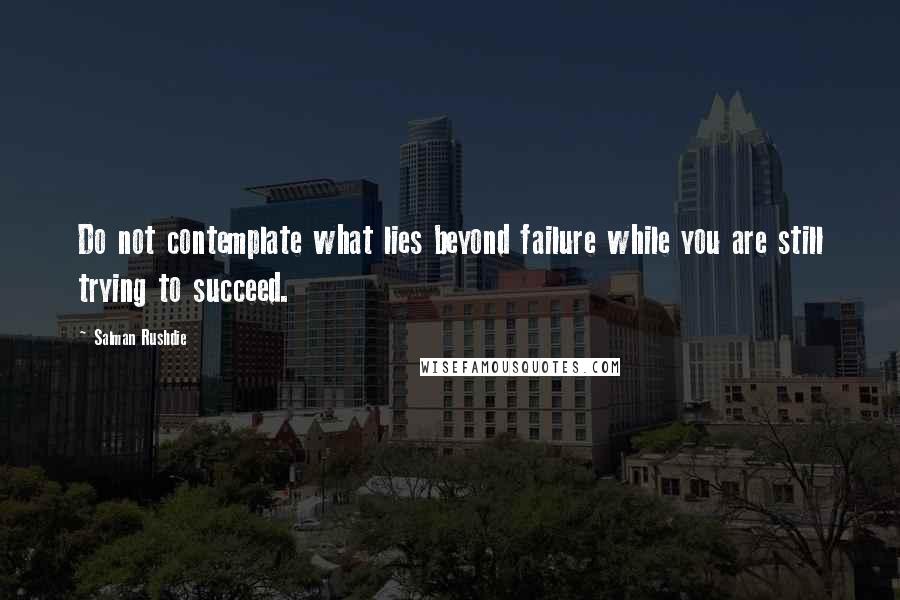 Salman Rushdie Quotes: Do not contemplate what lies beyond failure while you are still trying to succeed.