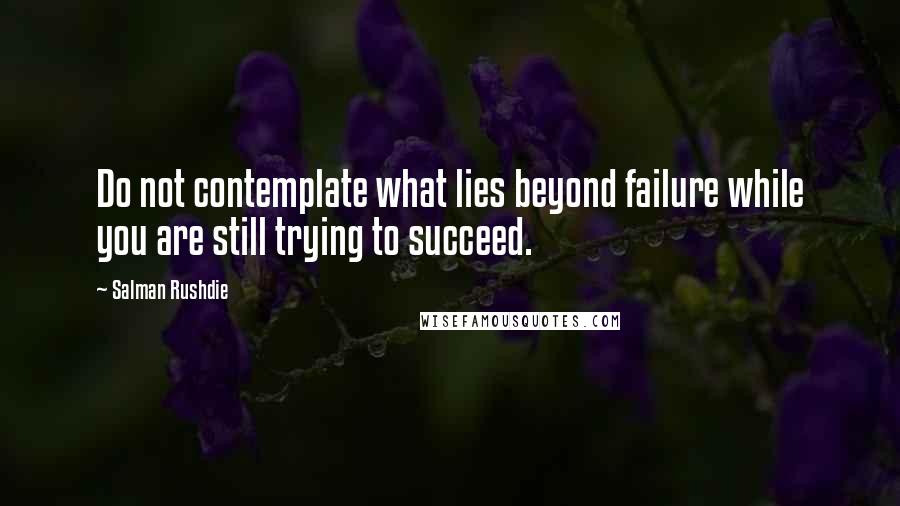 Salman Rushdie Quotes: Do not contemplate what lies beyond failure while you are still trying to succeed.