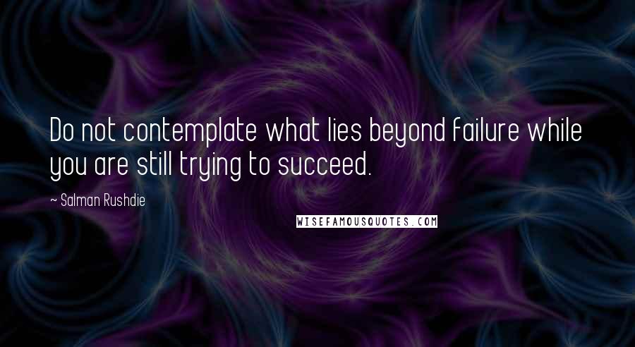 Salman Rushdie Quotes: Do not contemplate what lies beyond failure while you are still trying to succeed.