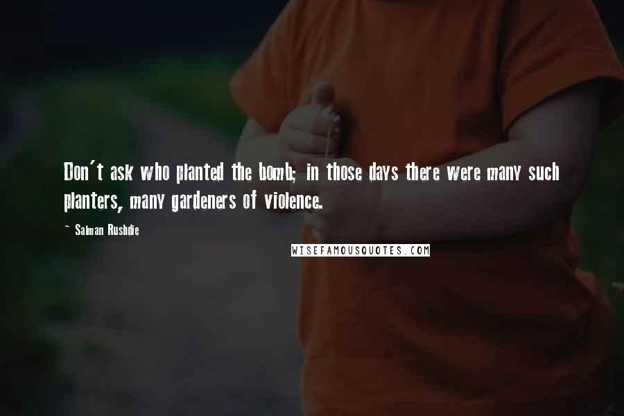 Salman Rushdie Quotes: Don't ask who planted the bomb; in those days there were many such planters, many gardeners of violence.