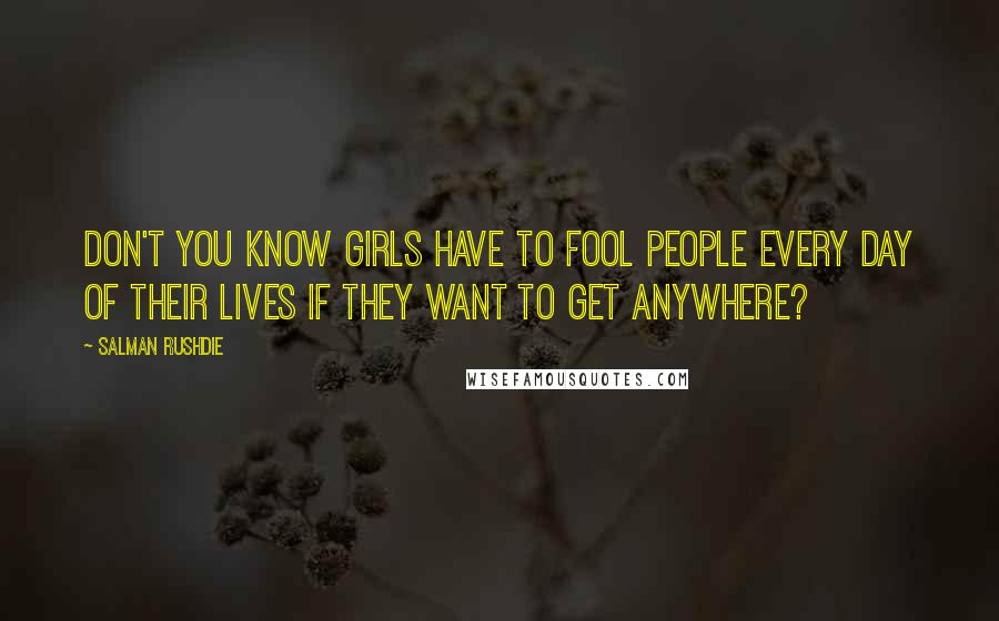 Salman Rushdie Quotes: Don't you know girls have to fool people every day of their lives if they want to get anywhere?