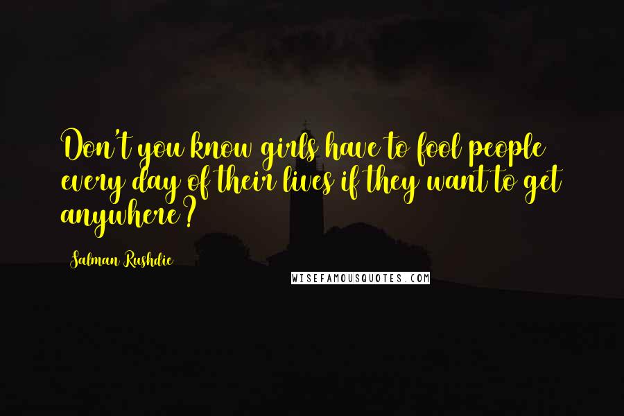 Salman Rushdie Quotes: Don't you know girls have to fool people every day of their lives if they want to get anywhere?