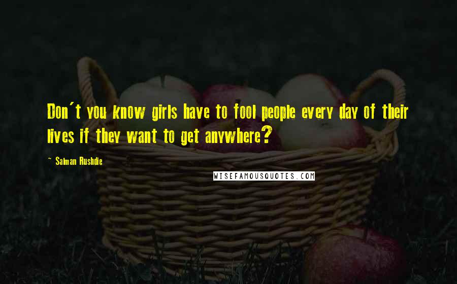 Salman Rushdie Quotes: Don't you know girls have to fool people every day of their lives if they want to get anywhere?