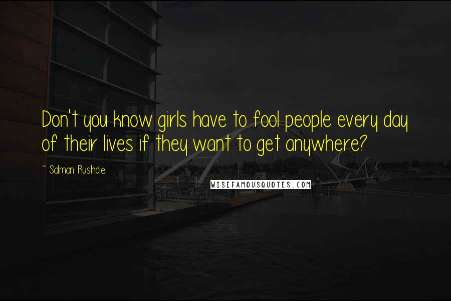 Salman Rushdie Quotes: Don't you know girls have to fool people every day of their lives if they want to get anywhere?