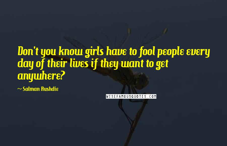 Salman Rushdie Quotes: Don't you know girls have to fool people every day of their lives if they want to get anywhere?