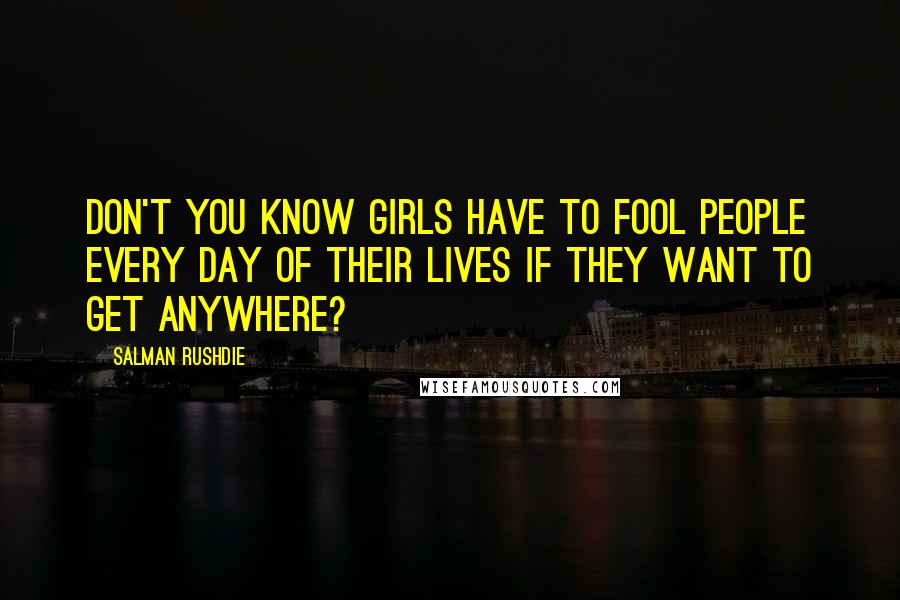 Salman Rushdie Quotes: Don't you know girls have to fool people every day of their lives if they want to get anywhere?