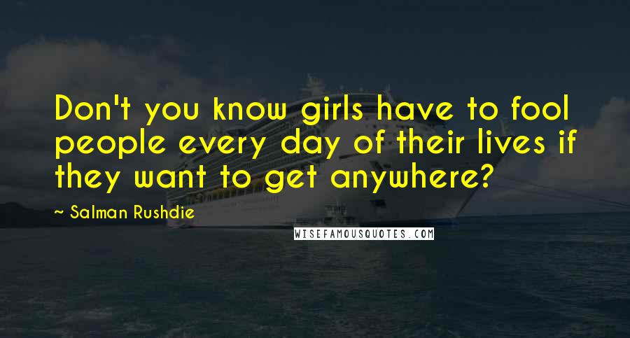 Salman Rushdie Quotes: Don't you know girls have to fool people every day of their lives if they want to get anywhere?