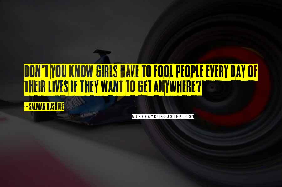 Salman Rushdie Quotes: Don't you know girls have to fool people every day of their lives if they want to get anywhere?