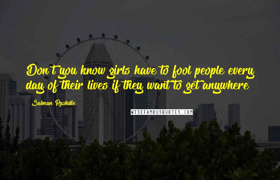 Salman Rushdie Quotes: Don't you know girls have to fool people every day of their lives if they want to get anywhere?