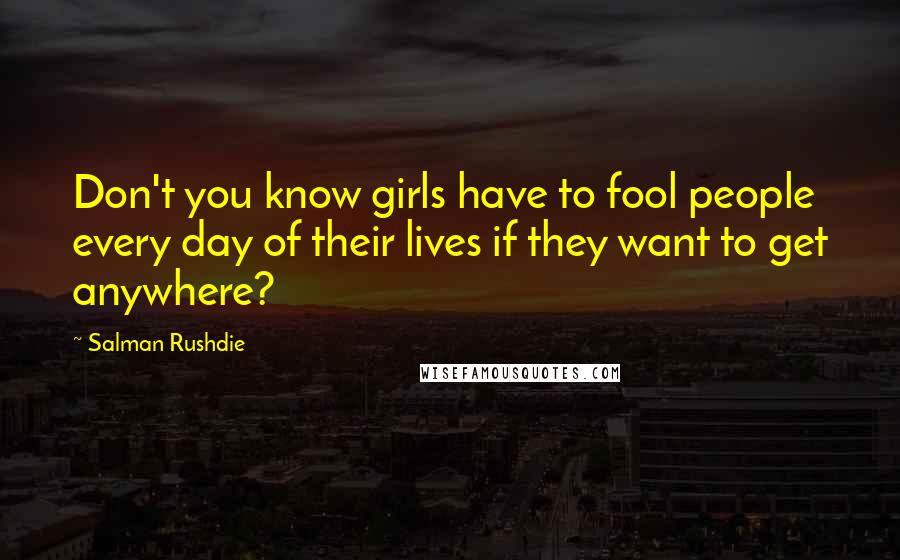 Salman Rushdie Quotes: Don't you know girls have to fool people every day of their lives if they want to get anywhere?