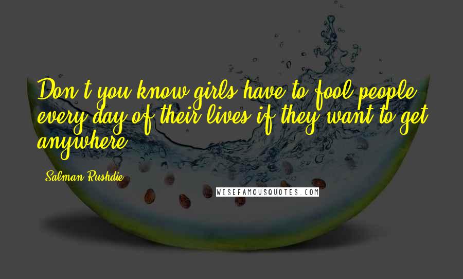 Salman Rushdie Quotes: Don't you know girls have to fool people every day of their lives if they want to get anywhere?
