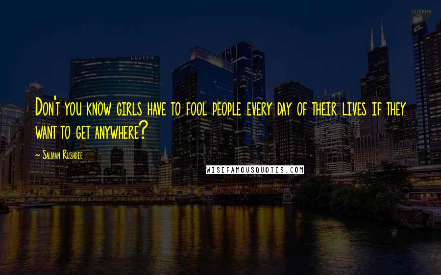 Salman Rushdie Quotes: Don't you know girls have to fool people every day of their lives if they want to get anywhere?