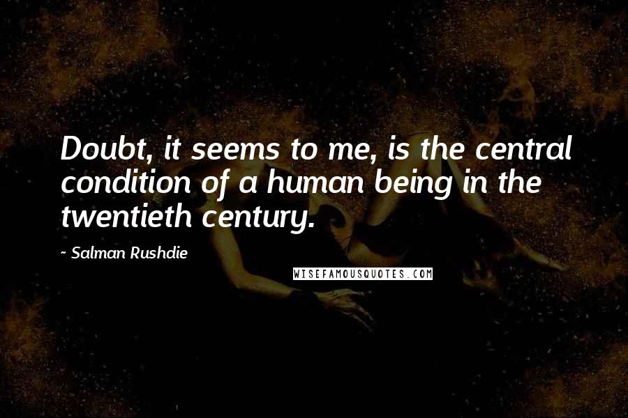 Salman Rushdie Quotes: Doubt, it seems to me, is the central condition of a human being in the twentieth century.