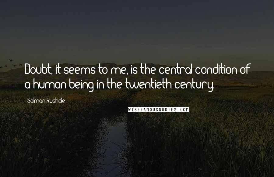 Salman Rushdie Quotes: Doubt, it seems to me, is the central condition of a human being in the twentieth century.