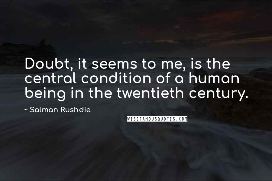 Salman Rushdie Quotes: Doubt, it seems to me, is the central condition of a human being in the twentieth century.