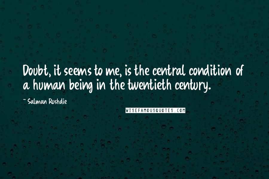 Salman Rushdie Quotes: Doubt, it seems to me, is the central condition of a human being in the twentieth century.