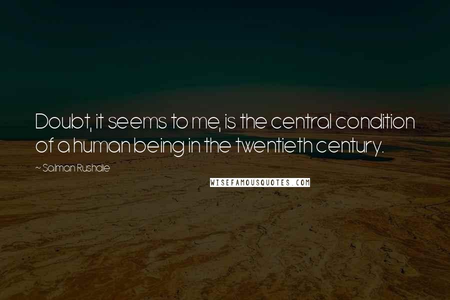Salman Rushdie Quotes: Doubt, it seems to me, is the central condition of a human being in the twentieth century.