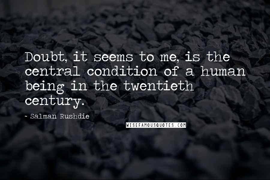 Salman Rushdie Quotes: Doubt, it seems to me, is the central condition of a human being in the twentieth century.